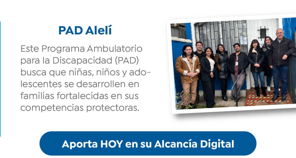 PAD Alelí

Este Programa Ambulatorio
para la Discapacidad (PAD)
busca que niñas, niños y ado-
lescentes se desarrollen en
familias fortalecidas en sus
competencias protectoras.

Aporta HOY en su Alcancía Digital